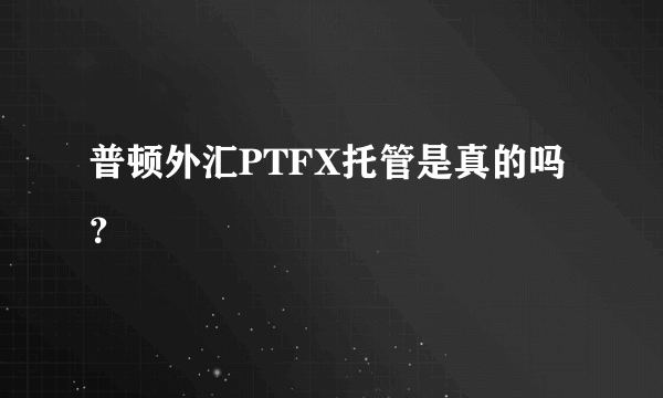 普顿外汇PTFX托管是真的吗？