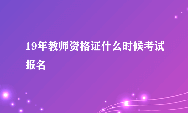 19年教师资格证什么时候考试报名