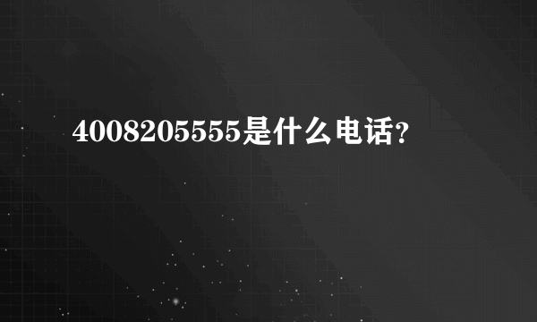 4008205555是什么电话？