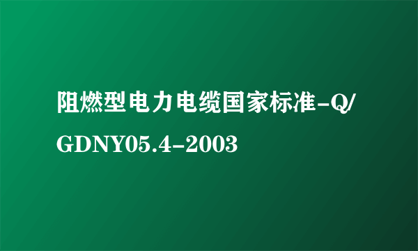 阻燃型电力电缆国家标准-Q/GDNY05.4-2003