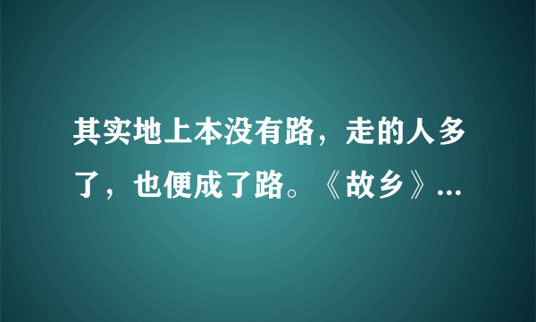 其实地上本没有路，走的人多了，也便成了路。《故乡》是什么意思？