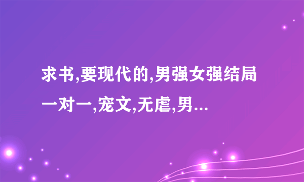 求书,要现代的,男强女强结局一对一,宠文,无虐,男女主身份很强大,最好跟黑道有关,或是有多重身份,谢谢了.