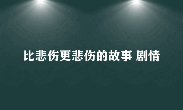 比悲伤更悲伤的故事 剧情