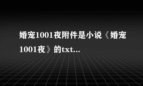 婚宠1001夜附件是小说《婚宠1001夜》的txt文档,请点击进行免费下载:作者:乔桥