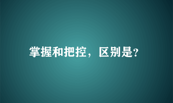 掌握和把控，区别是？