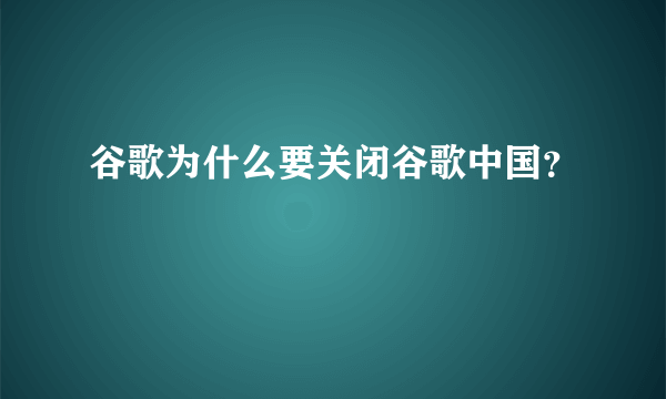 谷歌为什么要关闭谷歌中国？