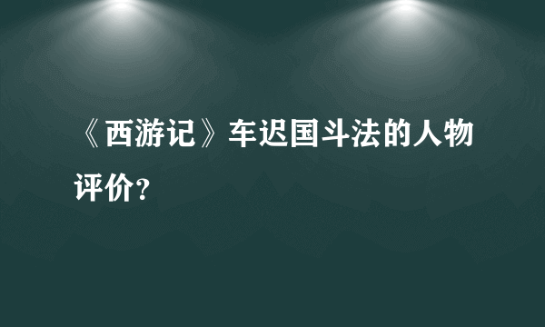 《西游记》车迟国斗法的人物评价？