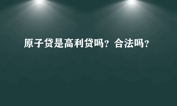 原子贷是高利贷吗？合法吗？