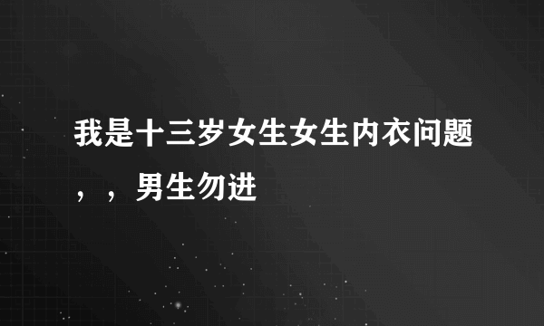 我是十三岁女生女生内衣问题，，男生勿进