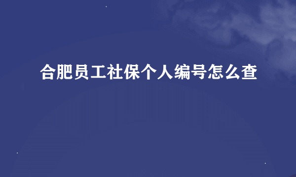 合肥员工社保个人编号怎么查