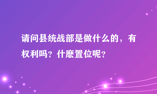 请问县统战部是做什么的，有权利吗？什麽置位呢？