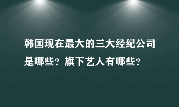 韩国现在最大的三大经纪公司是哪些？旗下艺人有哪些？