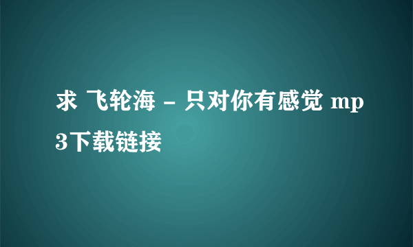 求 飞轮海 - 只对你有感觉 mp3下载链接