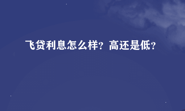 飞贷利息怎么样？高还是低？