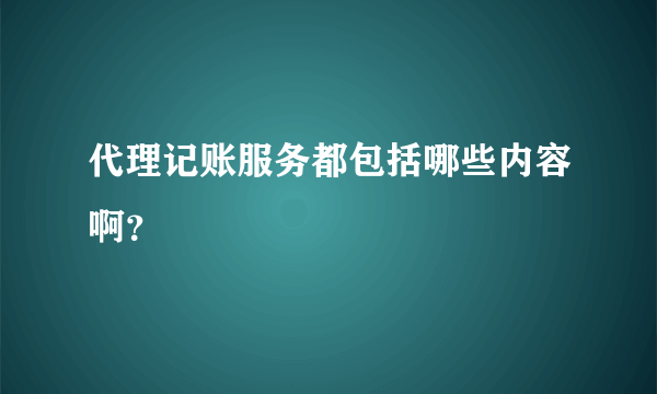 代理记账服务都包括哪些内容啊？