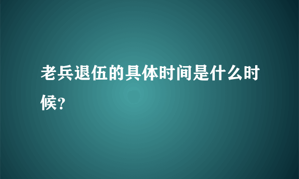 老兵退伍的具体时间是什么时候？