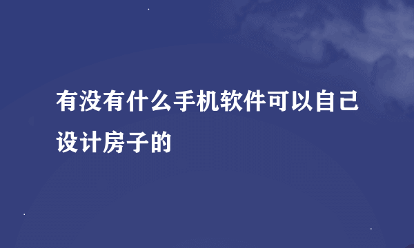 有没有什么手机软件可以自己设计房子的