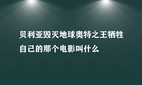 贝利亚毁灭地球奥特之王牺牲自己的那个电影叫什么