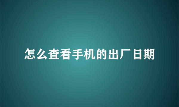 怎么查看手机的出厂日期