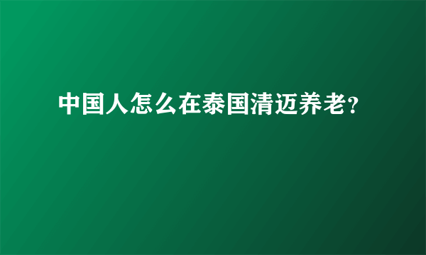 中国人怎么在泰国清迈养老？