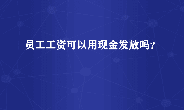 员工工资可以用现金发放吗？