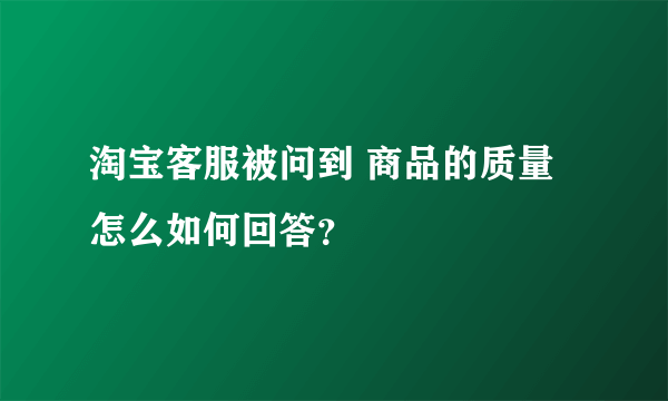 淘宝客服被问到 商品的质量怎么如何回答？