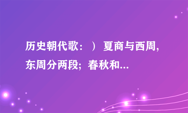 历史朝代歌：） 夏商与西周,东周分两段;  春秋和战国,一统秦两汉; 三分魏蜀吴,二晋前后延;