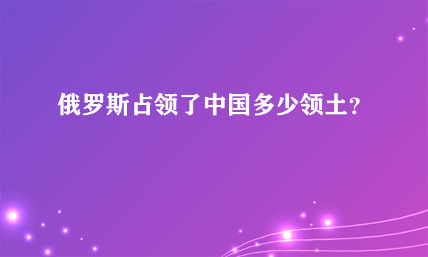 俄罗斯占领了中国多少领土？