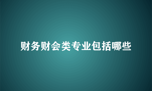 财务财会类专业包括哪些