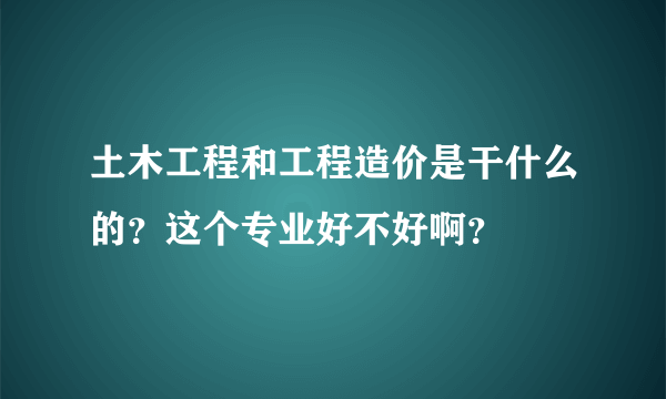 土木工程和工程造价是干什么的？这个专业好不好啊？