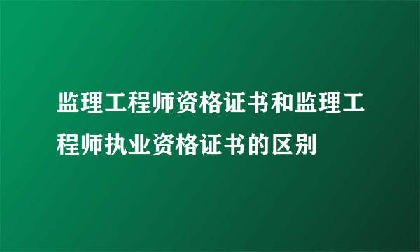 监理工程师资格证书和监理工程师执业资格证书的区别