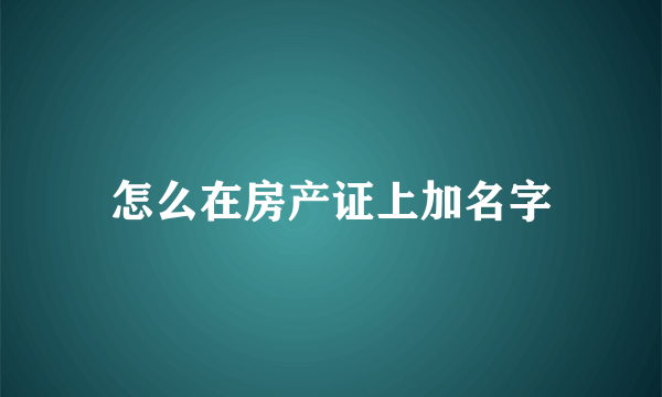 怎么在房产证上加名字