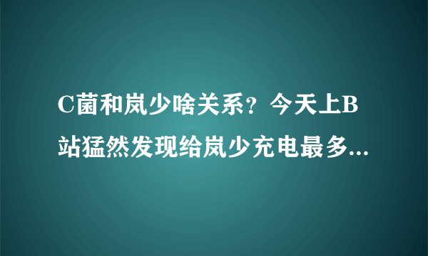 C菌和岚少啥关系？今天上B站猛然发现给岚少充电最多的是C菌。而且岚少微博也有些C菌在下面评论。。。