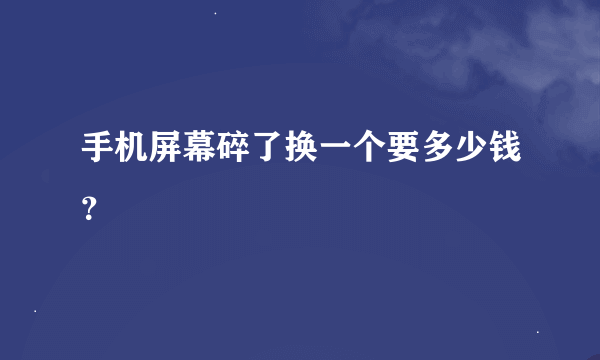 手机屏幕碎了换一个要多少钱？