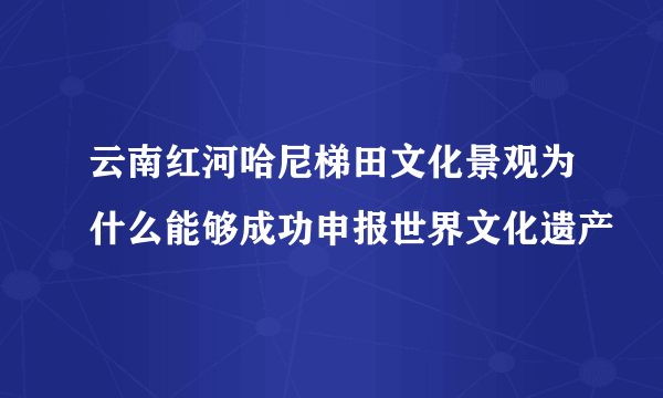 云南红河哈尼梯田文化景观为什么能够成功申报世界文化遗产