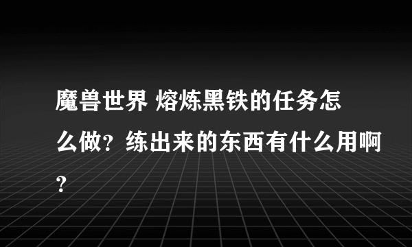 魔兽世界 熔炼黑铁的任务怎么做？练出来的东西有什么用啊？