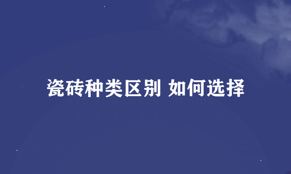 瓷砖种类区别 如何选择