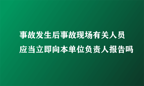 事故发生后事故现场有关人员应当立即向本单位负责人报告吗