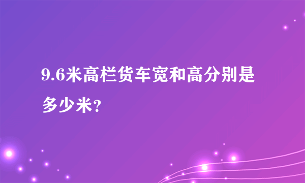 9.6米高栏货车宽和高分别是多少米？