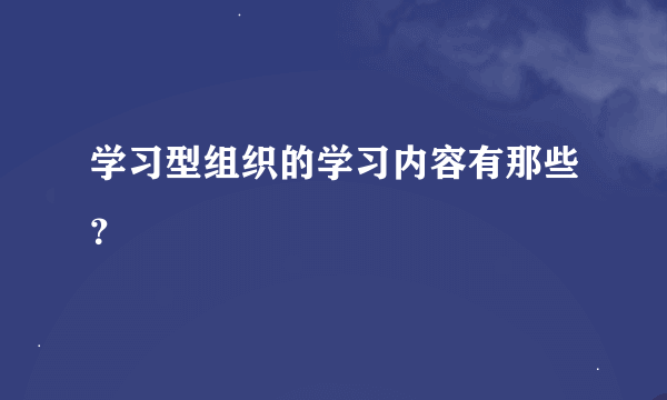 学习型组织的学习内容有那些？