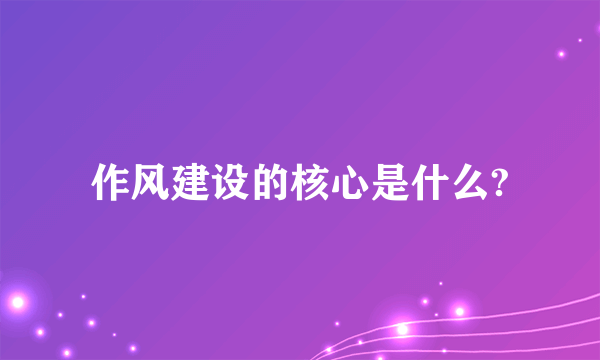 作风建设的核心是什么?