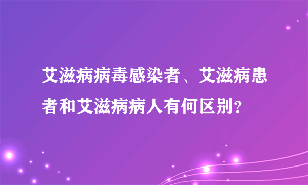 艾滋病病毒感染者、艾滋病患者和艾滋病病人有何区别？