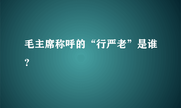 毛主席称呼的“行严老”是谁？