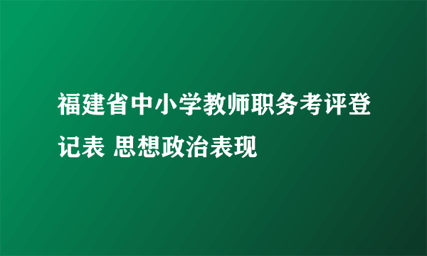 福建省中小学教师职务考评登记表 思想政治表现