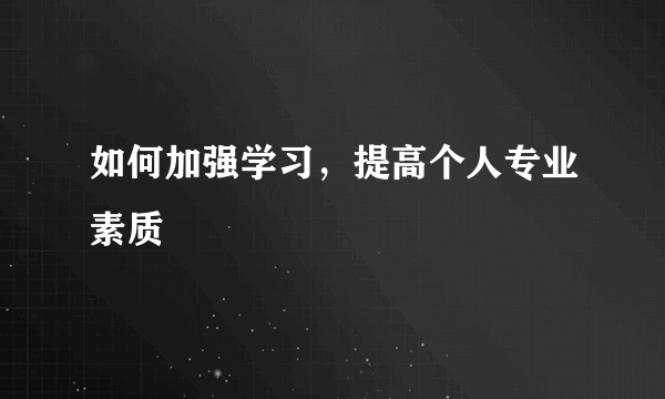 如何加强学习，提高个人专业素质