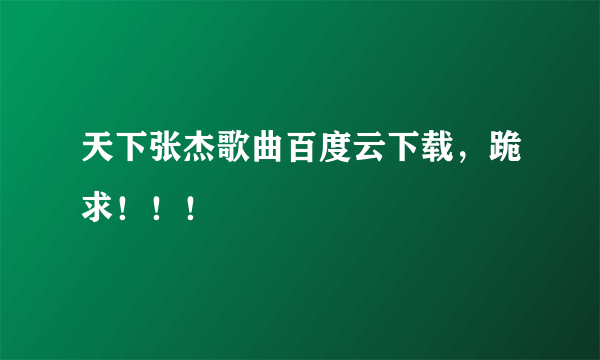 天下张杰歌曲百度云下载，跪求！！！