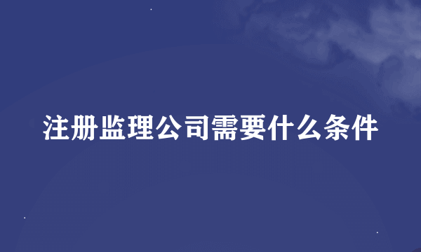 注册监理公司需要什么条件