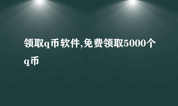 领取q币软件,免费领取5000个q币