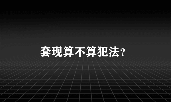 套现算不算犯法？