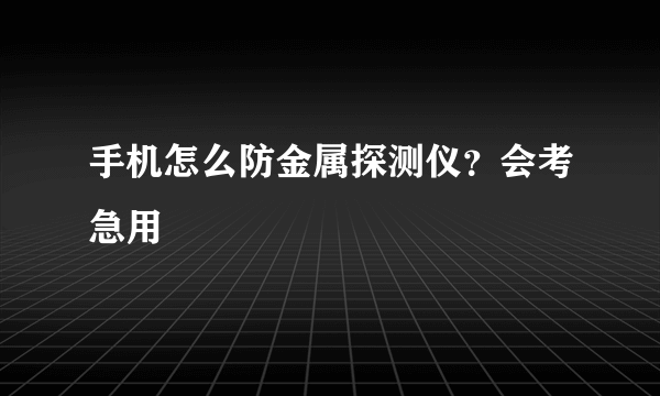 手机怎么防金属探测仪？会考急用